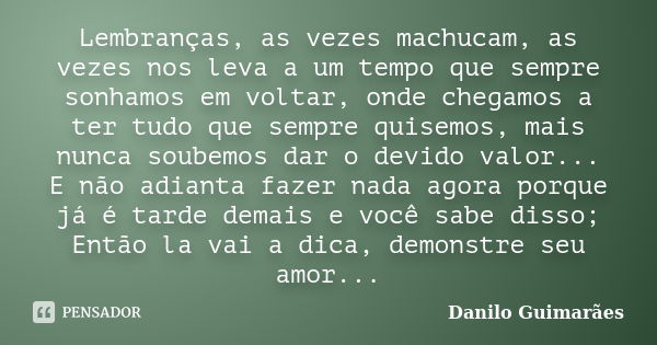 Lembranças, as vezes machucam, as vezes nos leva a um tempo que sempre sonhamos em voltar, onde chegamos a ter tudo que sempre quisemos, mais nunca soubemos dar... Frase de Danilo Guimarães.