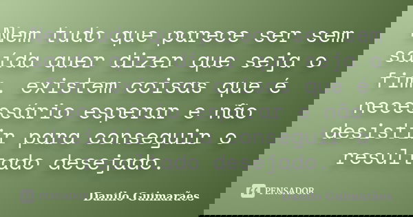 Nem tudo que parece ser sem saída quer dizer que seja o fim. existem coisas que é necessário esperar e não desistir para conseguir o resultado desejado.... Frase de Danilo Guimarães.