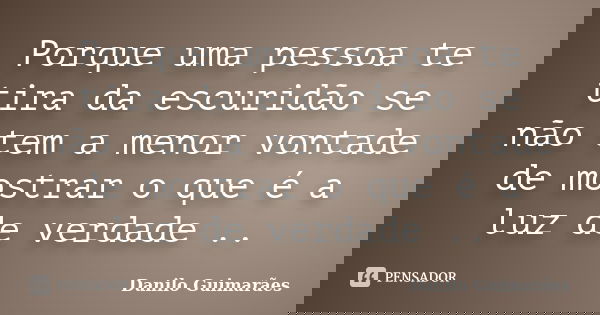 Porque uma pessoa te tira da escuridão se não tem a menor vontade de mostrar o que é a luz de verdade ..... Frase de Danilo Guimarães.