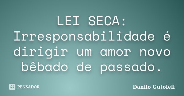 LEI SECA: Irresponsabilidade é dirigir um amor novo bêbado de passado.... Frase de Danilo Gutofeli..