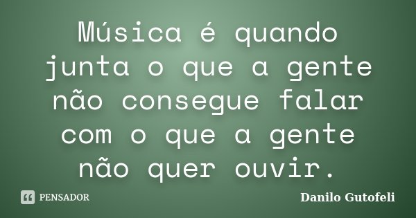 Música é quando junta o que a gente não consegue falar com o que a gente não quer ouvir.... Frase de Danilo Gutofeli.