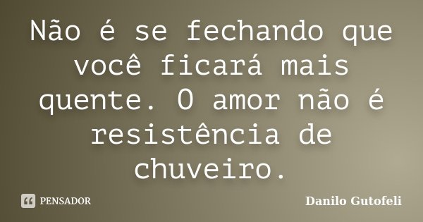 Não é se fechando que você ficará mais quente. O amor não é resistência de chuveiro.... Frase de Danilo Gutofeli..