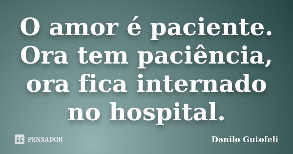 O amor é paciente. Ora tem paciência, ora fica internado no hospital.... Frase de Danilo Gutofeli..