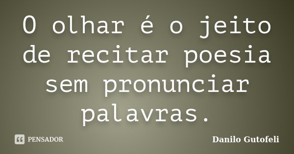 O olhar é o jeito de recitar poesia sem pronunciar palavras.... Frase de Danilo Gutofeli..