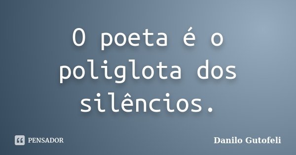 O poeta é o poliglota dos silêncios.... Frase de Danilo Gutofeli.