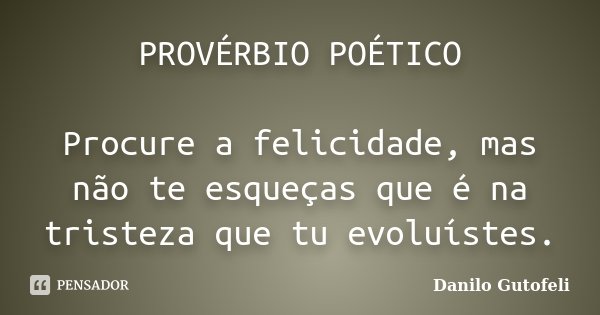 PROVÉRBIO POÉTICO Procure a felicidade, mas não te esqueças que é na tristeza que tu evoluístes.... Frase de Danilo Gutofeli.