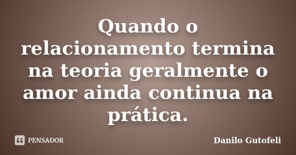 Quando o relacionamento termina na teoria geralmente o amor ainda continua na prática.... Frase de Danilo Gutofeli.