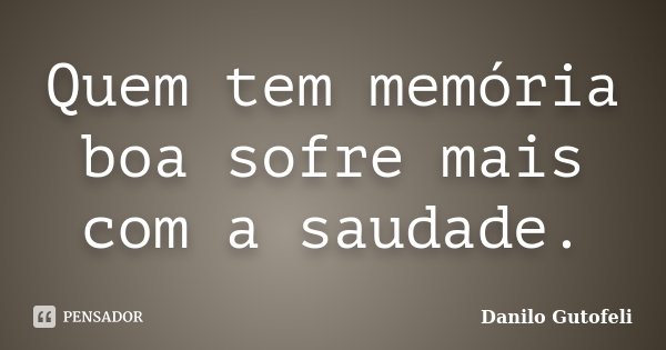 Quem tem memória boa sofre mais com a saudade.... Frase de Danilo Gutofeli.