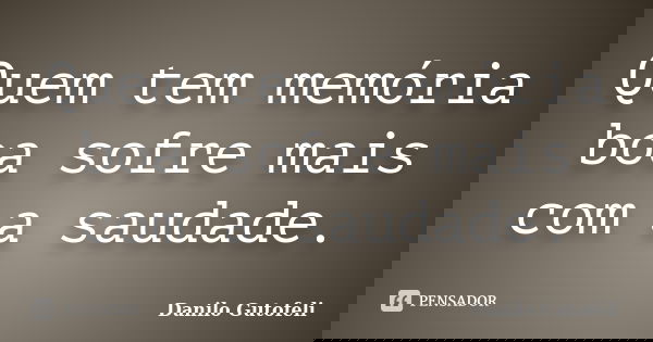 Quem tem memória boa sofre mais com a saudade.... Frase de Danilo Gutofeli.