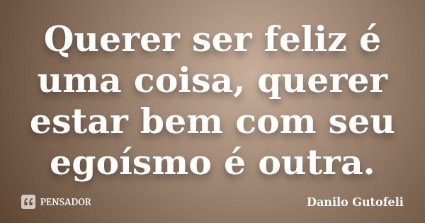 Querer ser feliz é uma coisa, querer estar bem com seu egoísmo é outra.... Frase de Danilo Gutofeli.