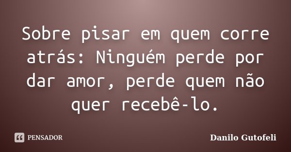 Sobre pisar em quem corre atrás: Ninguém perde por dar amor, perde quem não quer recebê-lo.... Frase de Danilo Gutofeli.