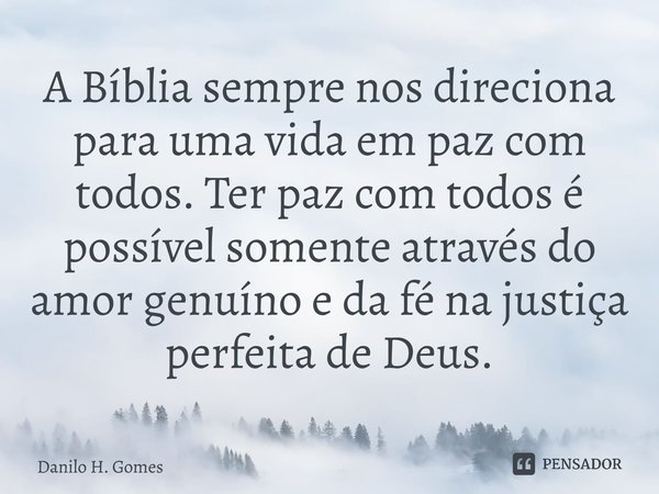 ⁠A Bíblia sempre nos direciona para uma vida em paz com todos. Ter paz com todos é possível somente através do amor genuíno e da fé na justiça perfeita de Deus.... Frase de Danilo H. Gomes.