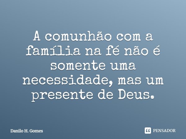 ⁠A comunhão com a família na fé não é somente uma necessidade, mas um presente de Deus.... Frase de Danilo H. Gomes.