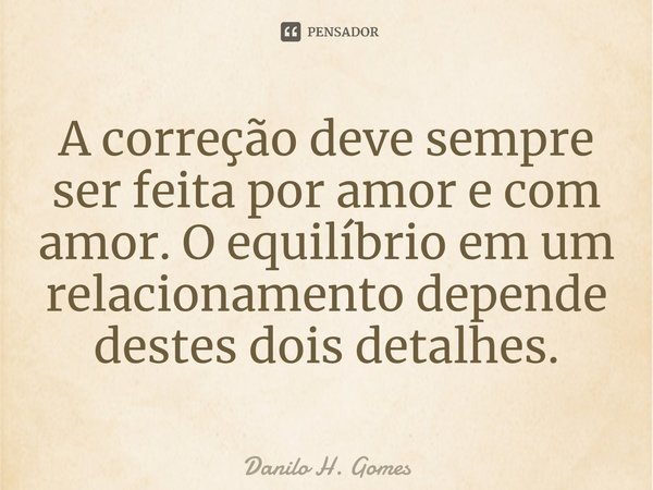⁠A correção deve sempre ser feita por amor e com amor. O equilíbrio em um relacionamento depende destes dois detalhes.... Frase de Danilo H. Gomes.