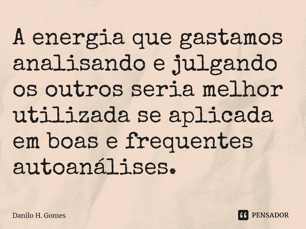 ⁠A energia que gastamos analisando e julgando os outros seria melhor utilizada se aplicada em boas e frequentes autoanálises.... Frase de Danilo H. Gomes.