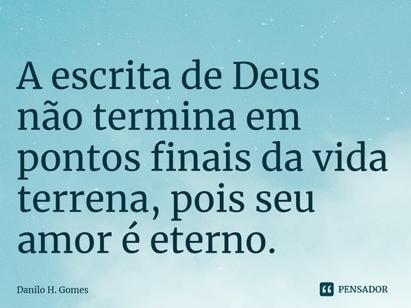⁠A escrita de Deus não termina em pontos finais da vida terrena, pois seu amor é eterno.... Frase de Danilo H. Gomes.