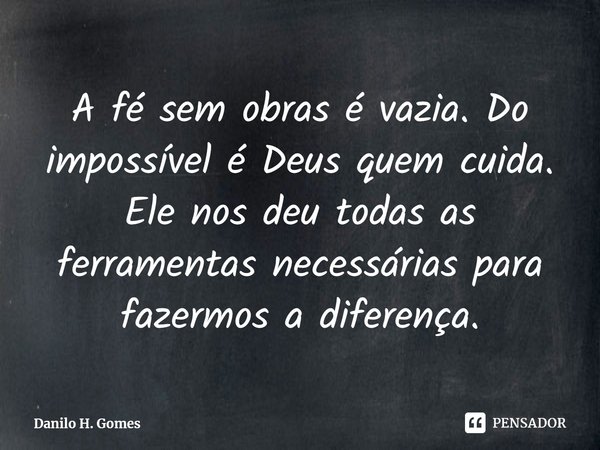 ⁠A fé sem obras é vazia. Do impossível é Deus quem cuida. Ele nos deu todas as ferramentas necessárias para fazermos a diferença.... Frase de Danilo H. Gomes.