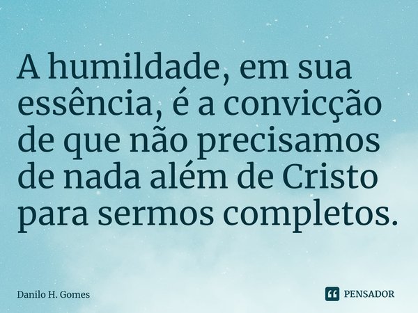 ⁠A humildade, em sua essência, é a convicção de que não precisamos de nada além de Cristo para sermos completos.... Frase de Danilo H. Gomes.