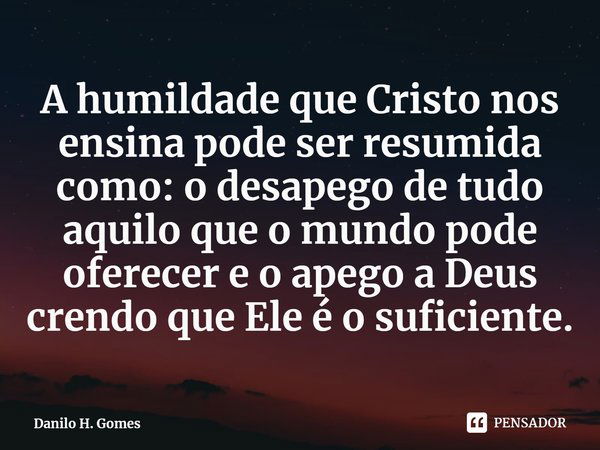 ⁠A humildade que Cristo nos ensina pode ser resumida como: o desapego de tudo aquilo que o mundo pode oferecer e o apego a Deus crendo que Ele é o suficiente.... Frase de Danilo H. Gomes.