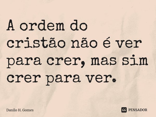 ⁠A ordem do cristão não é ver para crer, mas sim crer para ver.... Frase de Danilo H. Gomes.