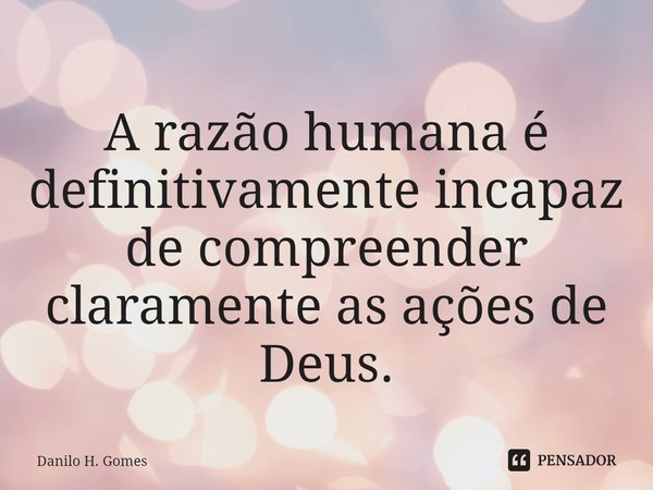 ⁠A razão humana é definitivamente incapaz de compreender claramente as ações de Deus.... Frase de Danilo H. Gomes.