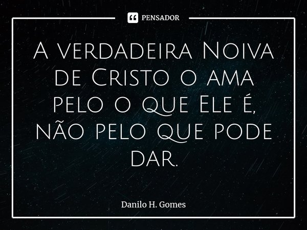 ⁠A verdadeira Noiva de Cristo o ama pelo o que Ele é, não pelo que pode dar.... Frase de Danilo H. Gomes.