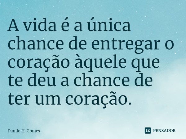 ⁠A vida é a única chance de entregar o coração àquele que te deu a chance de ter um coração.... Frase de Danilo H. Gomes.