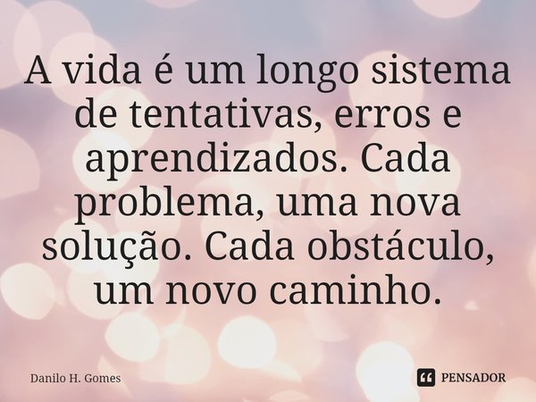 ⁠A vida é um longo sistema de tentativas, erros e aprendizados. Cada problema, uma nova solução. Cada obstáculo, um novo caminho.... Frase de Danilo H. Gomes.