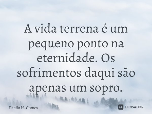 ⁠A vida terrena é um pequeno ponto na eternidade. Os sofrimentos daqui são apenas um sopro.... Frase de Danilo H. Gomes.