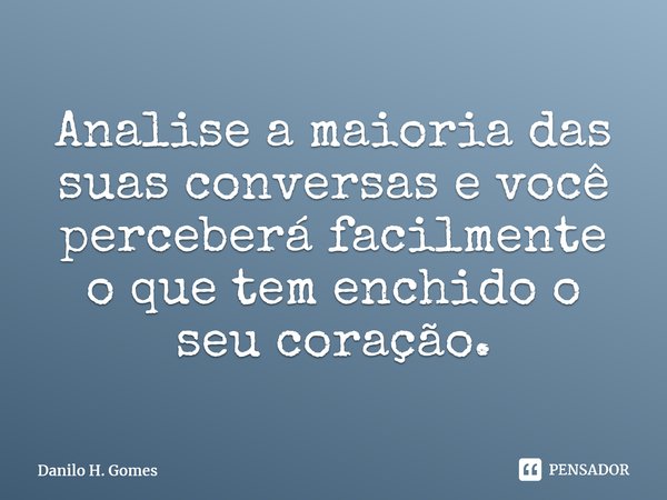 ⁠Analise a maioria das suas conversas e você perceberá facilmente o que tem enchido o seu coração.... Frase de Danilo H. Gomes.