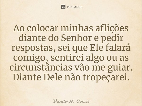 ⁠Ao colocar minhas aflições diante do Senhor e pedir respostas, sei que Ele falará comigo, sentirei algo ou as circunstâncias vão me guiar. Diante Dele não trop... Frase de Danilo H. Gomes.