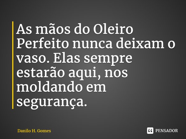 ⁠As mãos do Oleiro Perfeito nunca deixam o vaso. Elas sempre estarão aqui, nos moldando em segurança.... Frase de Danilo H. Gomes.