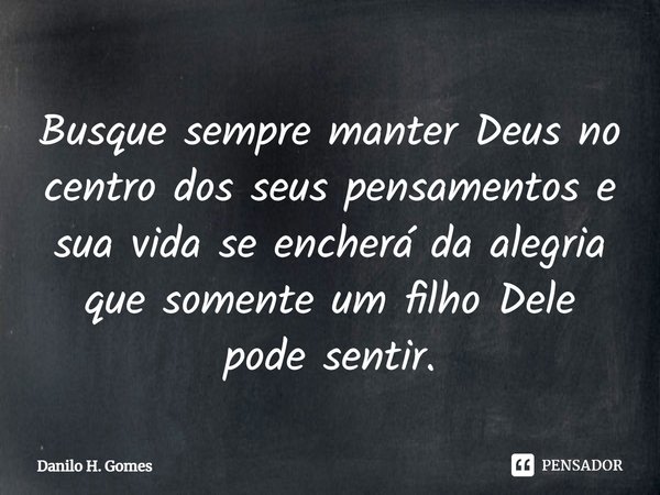 ⁠Busque sempre manter Deus no centro dos seus pensamentos e sua vida se encherá da alegria que somente um filho Dele pode sentir.... Frase de Danilo H. Gomes.