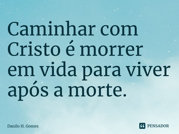 ⁠Caminhar com Cristo é morrer em vida para viver após a morte.... Frase de Danilo H. Gomes.