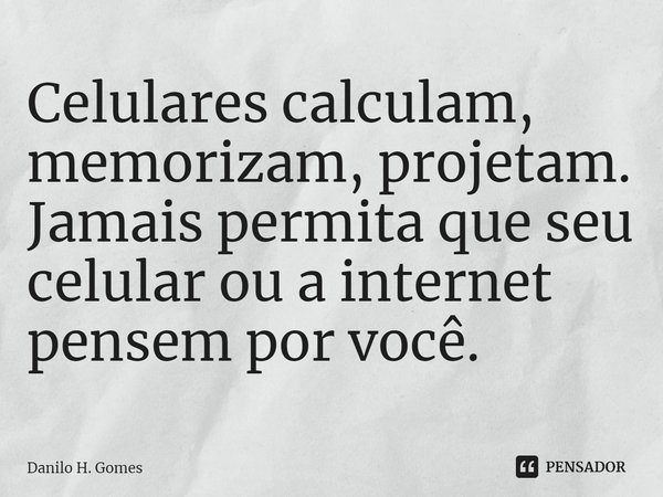⁠Celulares calculam, memorizam, projetam. Jamais permita que seu celular ou a internet pensem por você.... Frase de Danilo H. Gomes.
