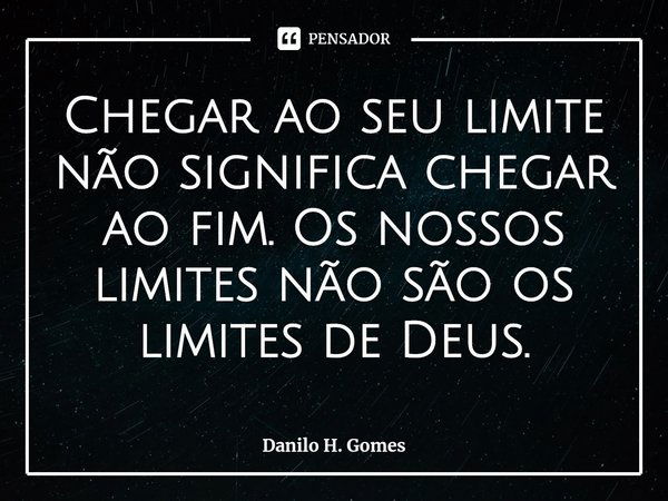 ⁠Chegar ao seu limite não significa chegar ao fim. Os nossos limites não são os limites de Deus.... Frase de Danilo H. Gomes.