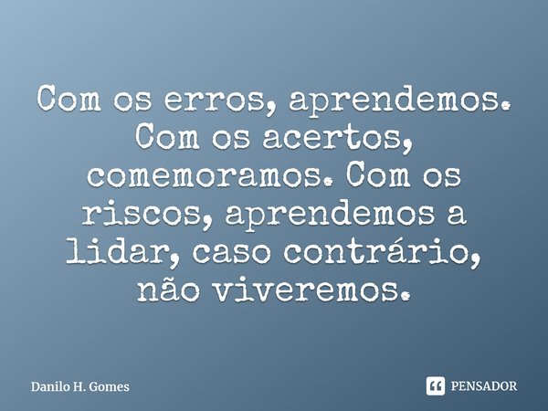 ⁠Com os erros, aprendemos. Com os acertos, comemoramos. Com os riscos, aprendemos a lidar, caso contrário, não viveremos.... Frase de Danilo H. Gomes.