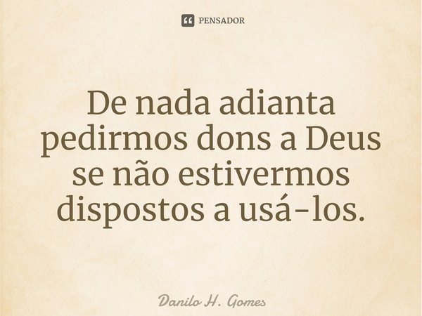 ⁠De nada adianta pedirmos dons a Deus se não estivermos dispostos a usá-los.... Frase de Danilo H. Gomes.