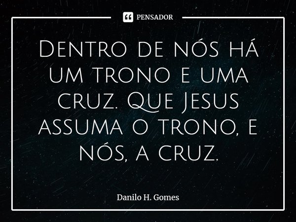 ⁠Dentro de nós há um trono e uma cruz. Que Jesus assuma o trono, e nós, a cruz.... Frase de Danilo H. Gomes.