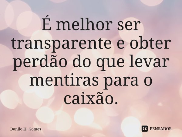 ⁠É melhor ser transparente e obter perdão do que levar mentiras para o caixão.... Frase de Danilo H. Gomes.
