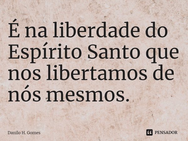 ⁠É na liberdade do Espírito Santo que nos libertamos de nós mesmos.... Frase de Danilo H. Gomes.