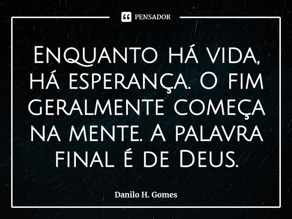⁠Enquanto há vida, há esperança. O fim geralmente começa na mente. A palavra final é de Deus.... Frase de Danilo H. Gomes.