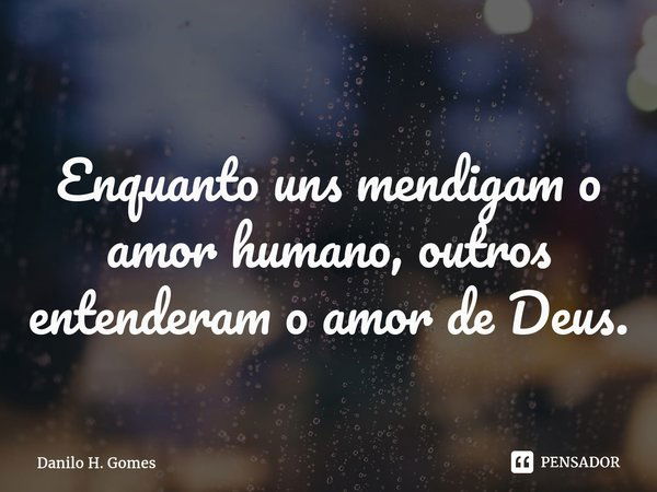 ⁠Enquanto uns mendigam o amor humano, outros entenderam o amor de Deus.... Frase de Danilo H. Gomes.