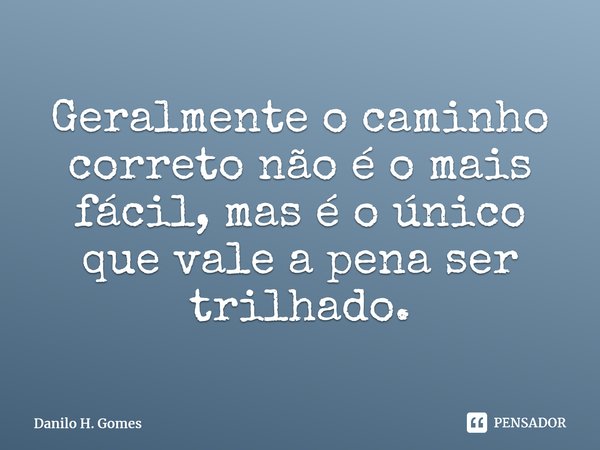 ⁠Geralmente o caminho correto não é o mais fácil, mas é o único que vale a pena ser trilhado.... Frase de Danilo H. Gomes.