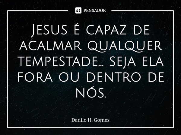 ⁠Jesus é capaz de acalmar qualquer tempestade... seja ela fora ou dentro de nós.... Frase de Danilo H. Gomes.