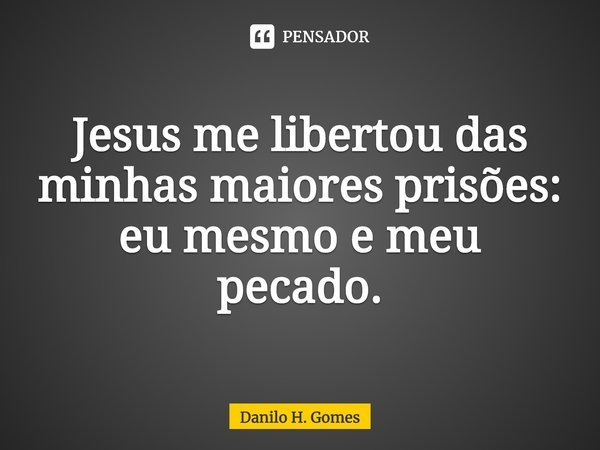 ⁠Jesus me libertou das minhas maiores prisões: eu mesmo e meu pecado.... Frase de Danilo H. Gomes.