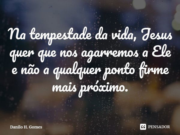 ⁠Na tempestade da vida, Jesus quer que nos agarremos a Ele e não a qualquer ponto firme mais próximo.... Frase de Danilo H. Gomes.