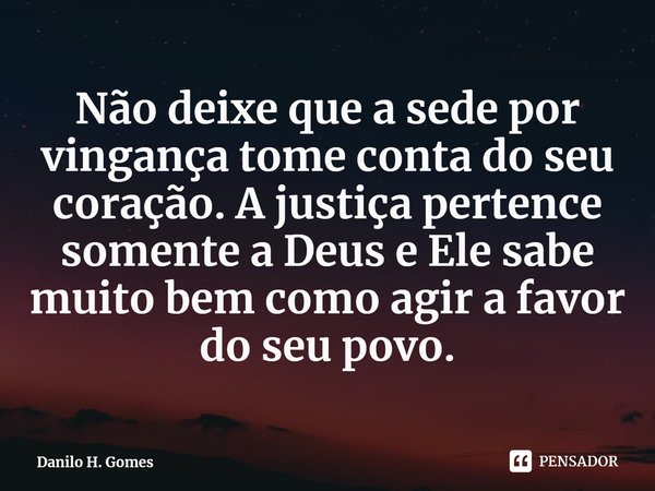 ⁠Não deixe que a sede por vingança tome conta do seu coração. A justiça pertence somente a Deus e Ele sabe muito bem como agir a favor do seu povo.... Frase de Danilo H. Gomes.