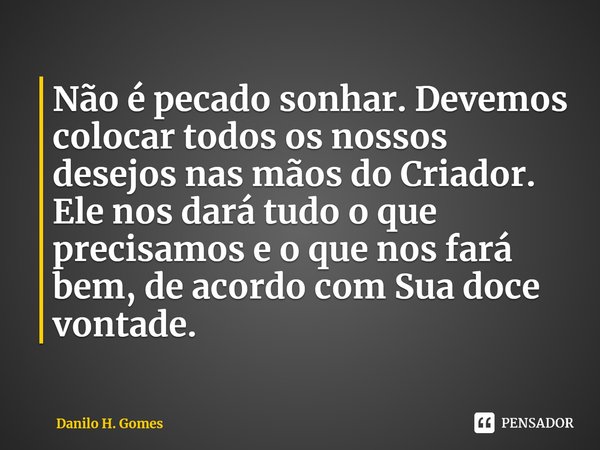 ⁠Não é pecado sonhar. Devemos colocar todos os nossos desejos nas mãos do Criador. Ele nos dará tudo o que precisamos e o que nos fará bem, de acordo com Sua do... Frase de Danilo H. Gomes.