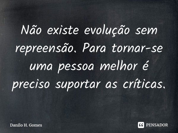 ⁠Não existe evolução sem repreensão. Para tornar-se uma pessoa melhor é preciso suportar as críticas.... Frase de Danilo H. Gomes.